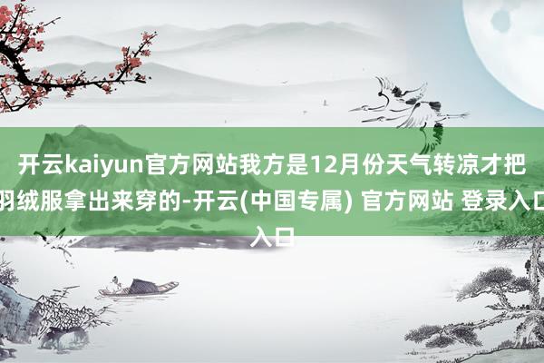 开云kaiyun官方网站我方是12月份天气转凉才把羽绒服拿出