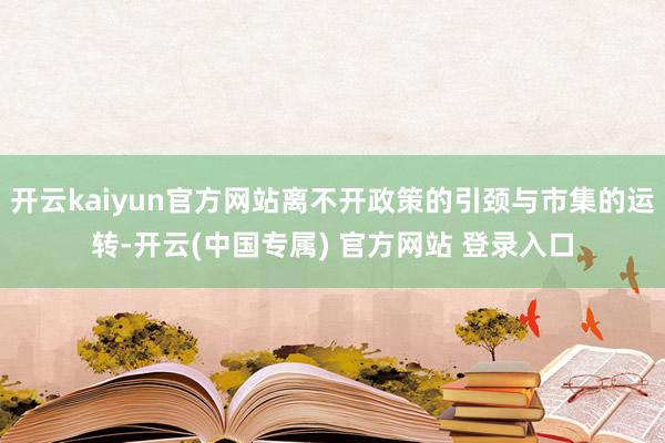 开云kaiyun官方网站离不开政策的引颈与市集的运转-开云(