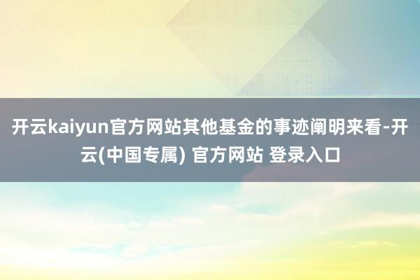 开云kaiyun官方网站其他基金的事迹阐明来看-开云(中国专