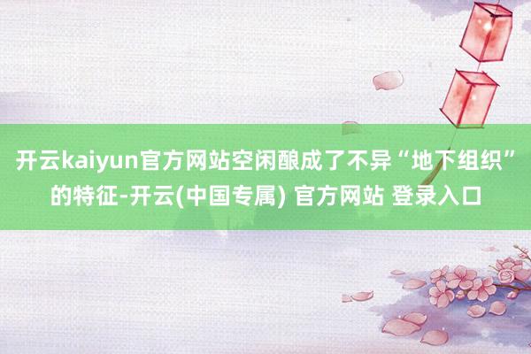 开云kaiyun官方网站空闲酿成了不异“地下组织”的特征-开云(中国专属) 官方网站 登录入口