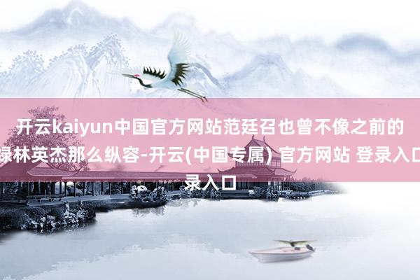 开云kaiyun中国官方网站范廷召也曾不像之前的绿林英杰那么纵容-开云(中国专属) 官方网站 登录入口