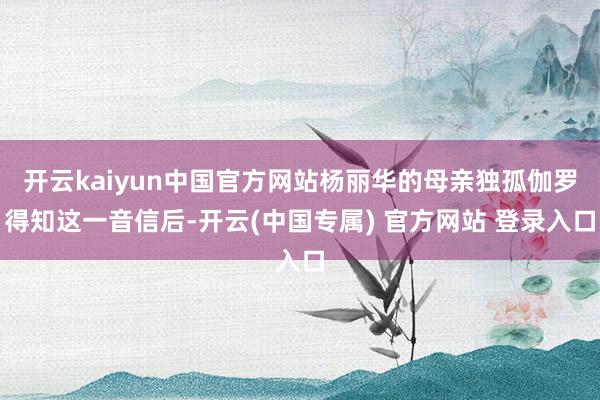 开云kaiyun中国官方网站杨丽华的母亲独孤伽罗得知这一音信后-开云(中国专属) 官方网站 登录入口
