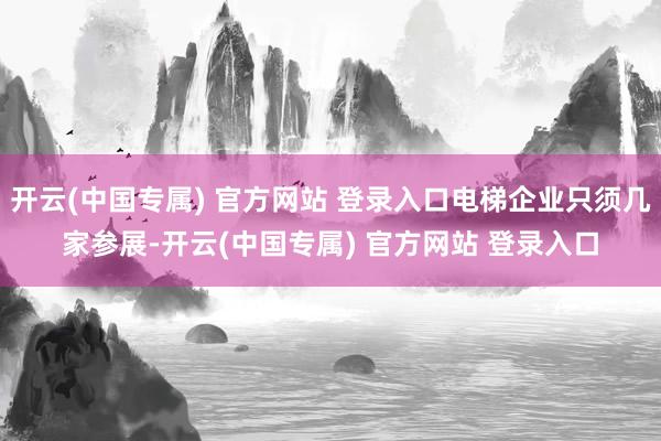 开云(中国专属) 官方网站 登录入口电梯企业只须几家参展-开云(中国专属) 官方网站 登录入口