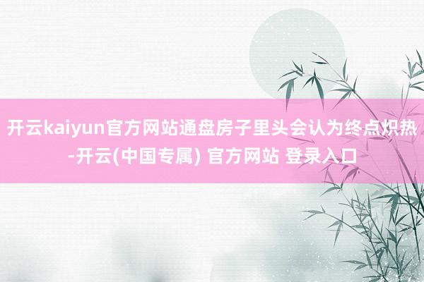 开云kaiyun官方网站通盘房子里头会认为终点炽热-开云(中国专属) 官方网站 登录入口