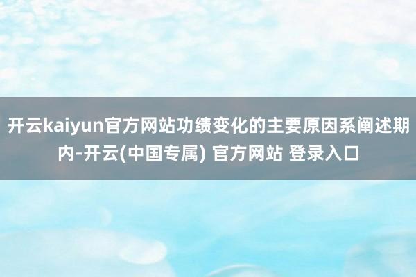 开云kaiyun官方网站功绩变化的主要原因系阐述期内-开云(