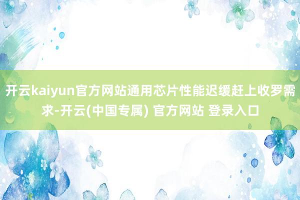 开云kaiyun官方网站通用芯片性能迟缓赶上收罗需求-开云(