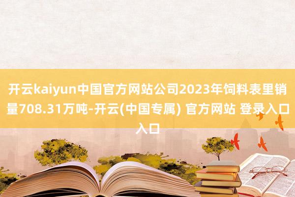 开云kaiyun中国官方网站公司2023年饲料表里销量708