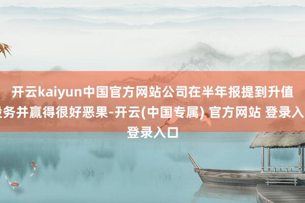 开云kaiyun中国官方网站公司在半年报提到升值股务并赢得很