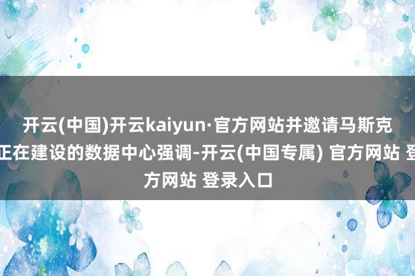 开云(中国)开云kaiyun·官方网站并邀请马斯克参不雅正在建设的数据中心强调-开云(中国专属) 官方网站 登录入口