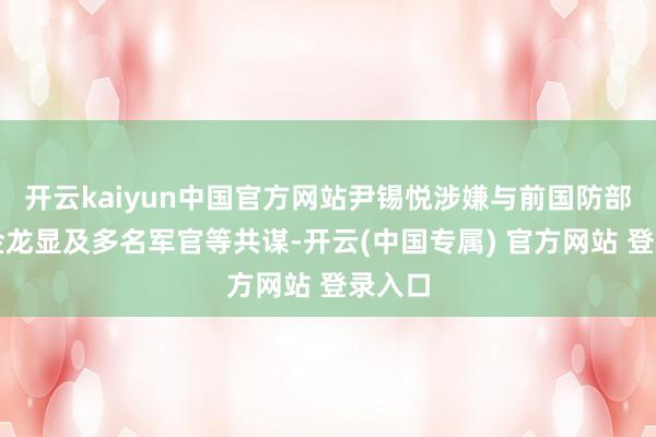 开云kaiyun中国官方网站尹锡悦涉嫌与前国防部主座金龙显及多名军官等共谋-开云(中国专属) 官方网站 登录入口