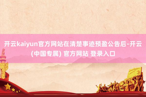 开云kaiyun官方网站在清楚事迹预盈公告后-开云(中国专属) 官方网站 登录入口