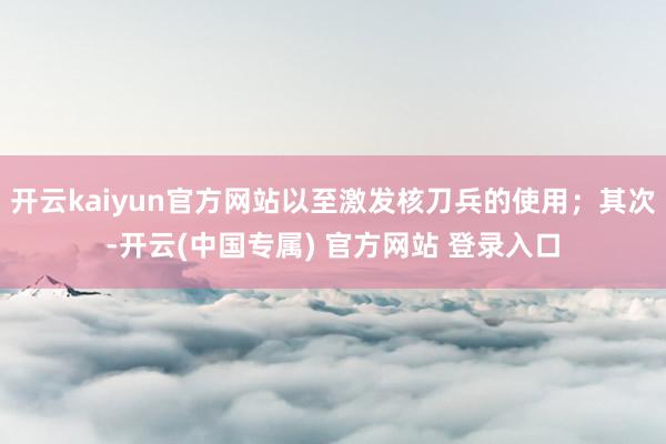 开云kaiyun官方网站以至激发核刀兵的使用；其次-开云(中国专属) 官方网站 登录入口