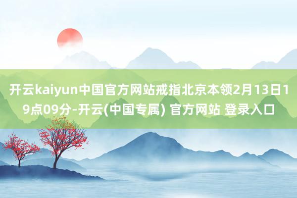 开云kaiyun中国官方网站戒指北京本领2月13日19点09