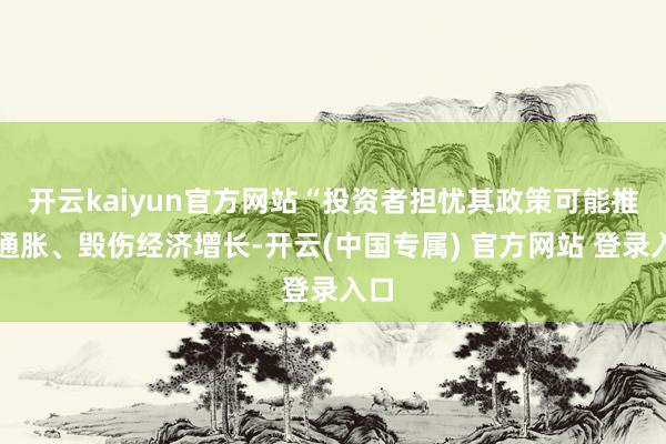 开云kaiyun官方网站“投资者担忧其政策可能推高通胀、毁伤