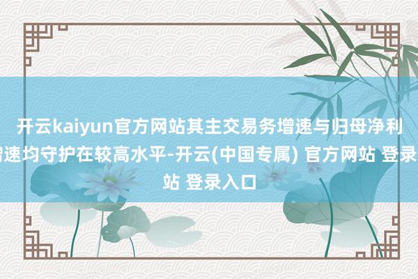 开云kaiyun官方网站其主交易务增速与归母净利润增速均守护