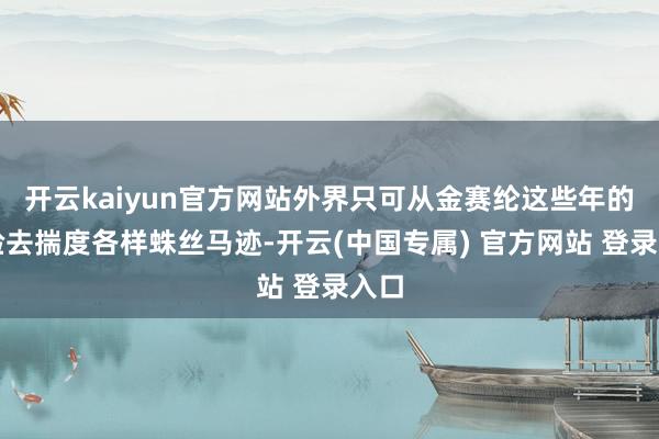 开云kaiyun官方网站外界只可从金赛纶这些年的经验去揣度各