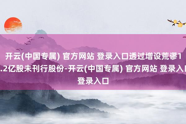 开云(中国专属) 官方网站 登录入口透过增设荒谬12.2亿股未刊行股份-开云(中国专属) 官方网站 登录入口