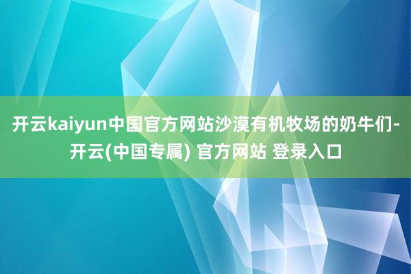 开云kaiyun中国官方网站沙漠有机牧场的奶牛们-开云(中国
