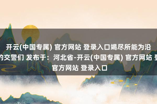开云(中国专属) 官方网站 登录入口竭尽所能为沿途护航的交警
