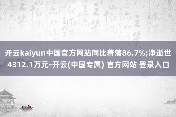 开云kaiyun中国官方网站同比着落86.7%;净逝世4312.1万元-开云(中国专属) 官方网站 登录入口