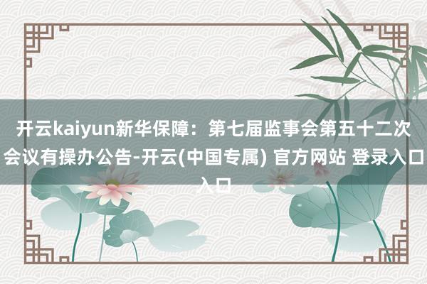 开云kaiyun新华保障：第七届监事会第五十二次会议有操办公告-开云(中国专属) 官方网站 登录入口