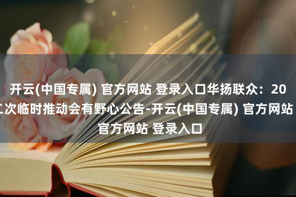 开云(中国专属) 官方网站 登录入口华扬联众：2025年第二次临时推动会有野心公告-开云(中国专属) 官方网站 登录入口