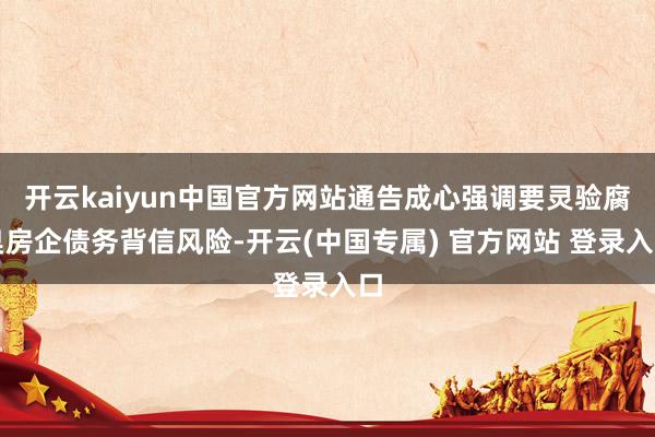 开云kaiyun中国官方网站通告成心强调要灵验腐臭房企债务背