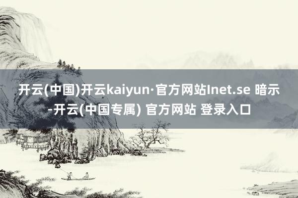 开云(中国)开云kaiyun·官方网站Inet.se 暗示-开云(中国专属) 官方网站 登录入口