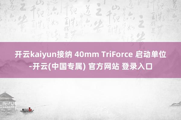 开云kaiyun接纳 40mm TriForce 启动单位-开云(中国专属) 官方网站 登录入口