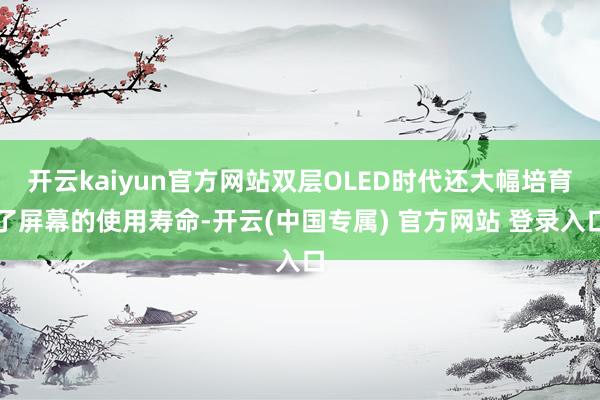 开云kaiyun官方网站双层OLED时代还大幅培育了屏幕的使用寿命-开云(中国专属) 官方网站 登录入口