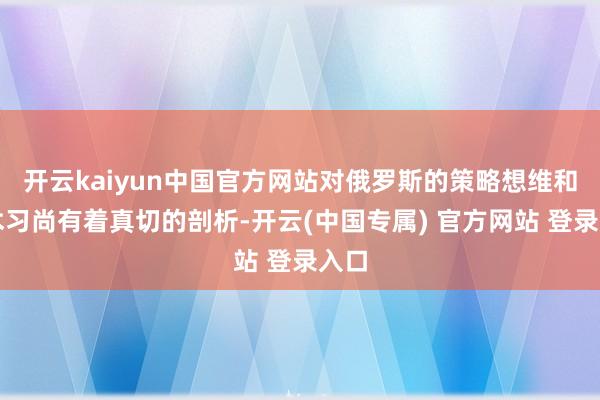 开云kaiyun中国官方网站对俄罗斯的策略想维和战术习尚有着真切的剖析-开云(中国专属) 官方网站 登录入口