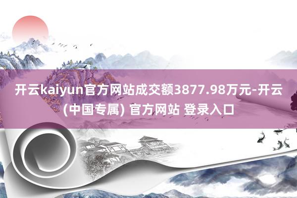 开云kaiyun官方网站成交额3877.98万元-开云(中国专属) 官方网站 登录入口