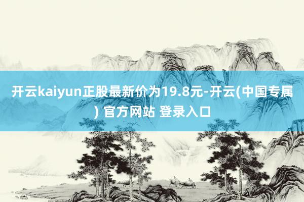 开云kaiyun正股最新价为19.8元-开云(中国专属) 官方网站 登录入口