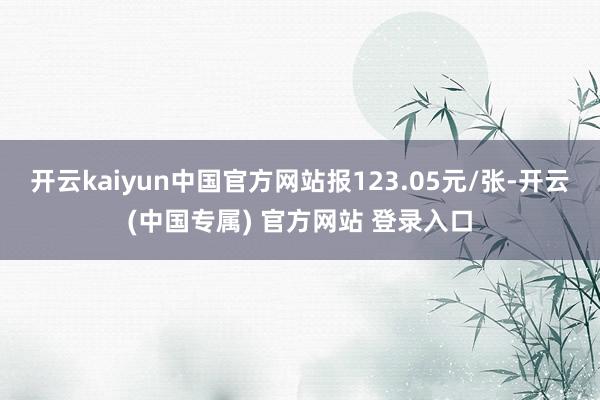 开云kaiyun中国官方网站报123.05元/张-开云(中国专属) 官方网站 登录入口