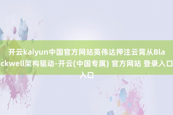 开云kaiyun中国官方网站英伟达押注云霄　　从Blackwell架构驱动-开云(中国专属) 官方网站 登录入口