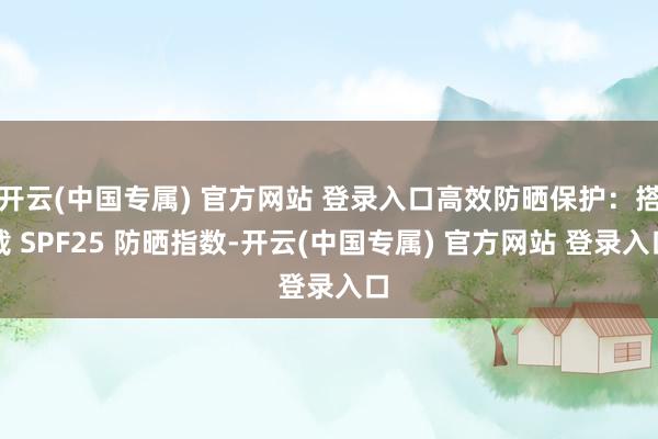 开云(中国专属) 官方网站 登录入口高效防晒保护：搭载 SPF25 防晒指数-开云(中国专属) 官方网站 登录入口