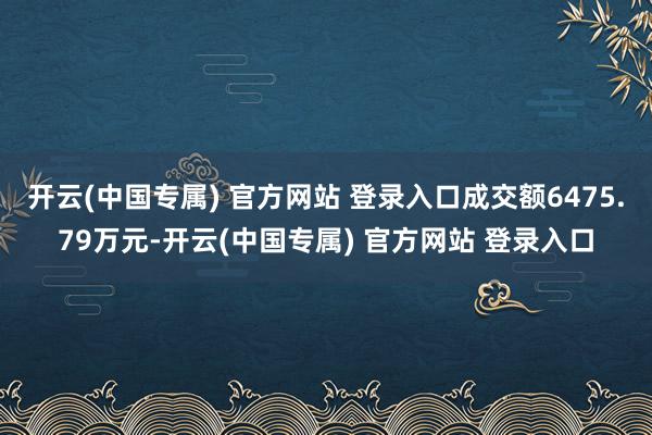 开云(中国专属) 官方网站 登录入口成交额6475.79万元-开云(中国专属) 官方网站 登录入口