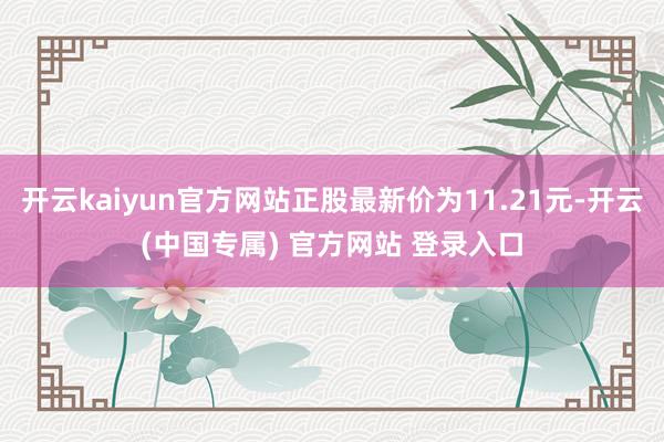 开云kaiyun官方网站正股最新价为11.21元-开云(中国专属) 官方网站 登录入口