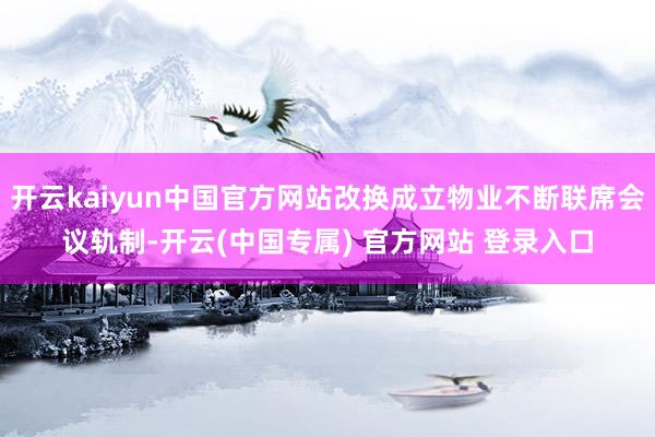 开云kaiyun中国官方网站改换成立物业不断联席会议轨制-开云(中国专属) 官方网站 登录入口