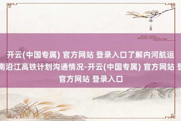 开云(中国专属) 官方网站 登录入口了解内河航运发展、南沿江高铁计划沟通情况-开云(中国专属) 官方网站 登录入口