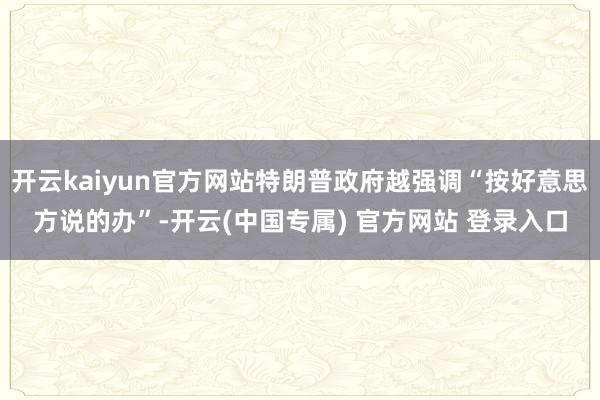开云kaiyun官方网站特朗普政府越强调“按好意思方说的办”