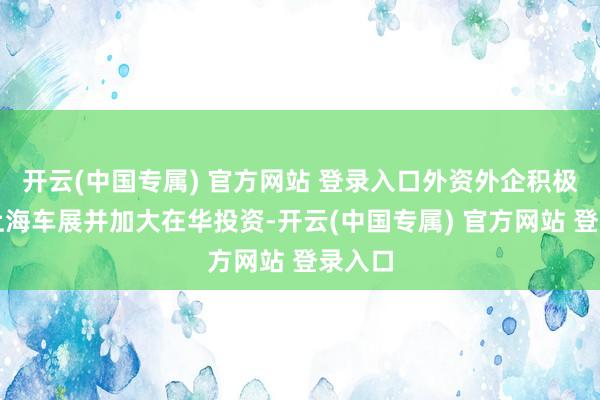 开云(中国专属) 官方网站 登录入口外资外企积极参与上海车展