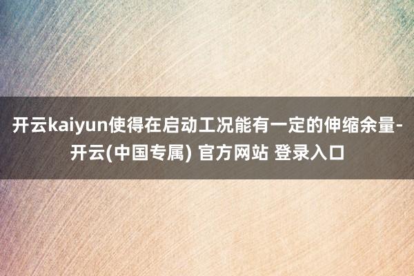 开云kaiyun使得在启动工况能有一定的伸缩余量-开云(中国