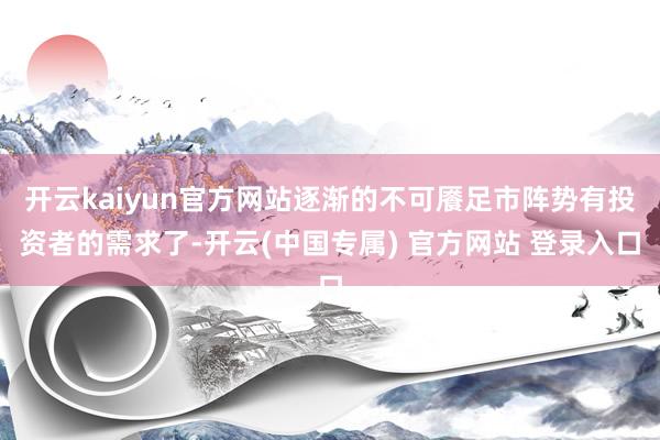 开云kaiyun官方网站逐渐的不可餍足市阵势有投资者的需求了