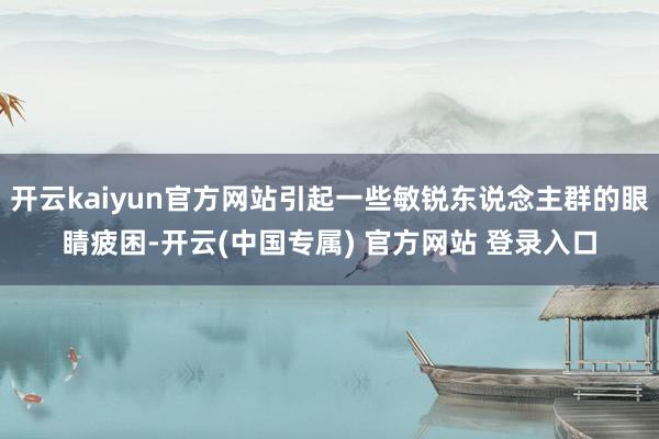 开云kaiyun官方网站引起一些敏锐东说念主群的眼睛疲困-开