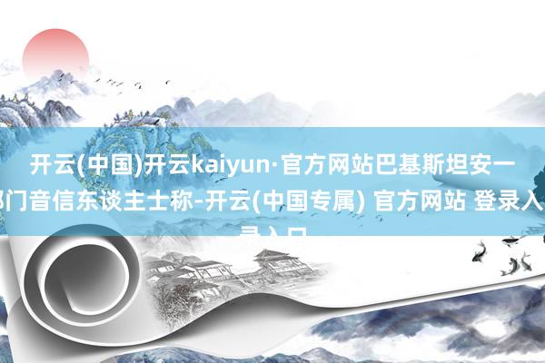 开云(中国)开云kaiyun·官方网站巴基斯坦安一都门音信东