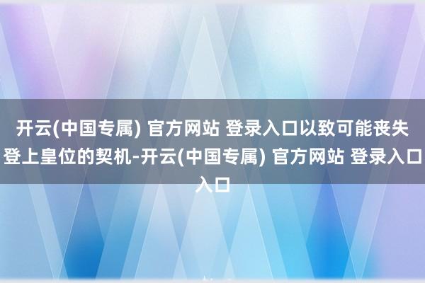 开云(中国专属) 官方网站 登录入口以致可能丧失登上皇位的契