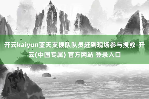 开云kaiyun蓝天支援队队员赶到现场参与搜救-开云(中国专