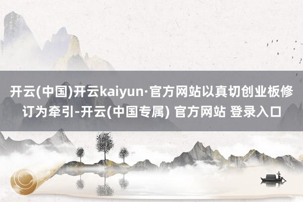 开云(中国)开云kaiyun·官方网站以真切创业板修订为牵引