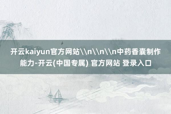 开云kaiyun官方网站\n\n\n中药香囊制作能力-开云(